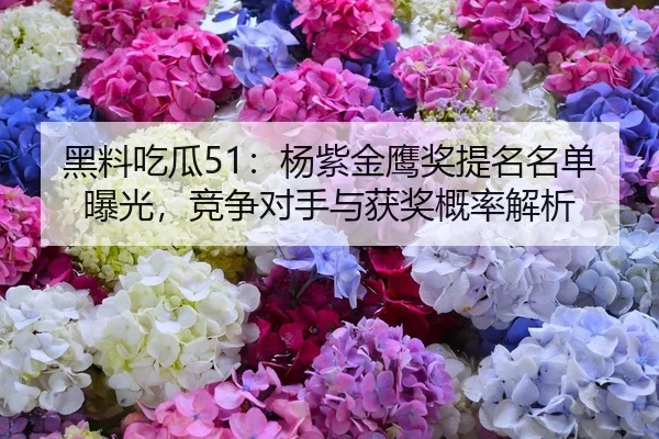 黑料吃瓜51：杨紫金鹰奖提名名单曝光，竞争对手与获奖概率解析