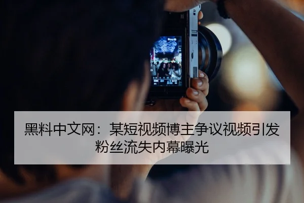 黑料中文网：某短视频博主争议视频引发粉丝流失内幕曝光
